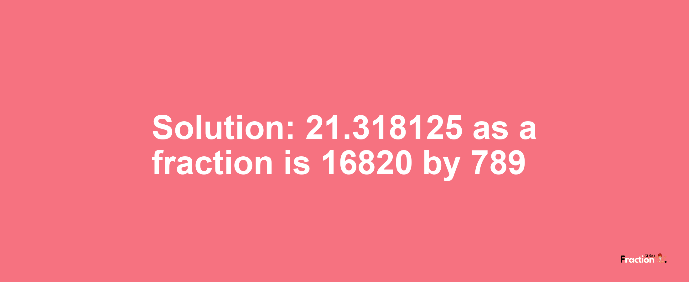 Solution:21.318125 as a fraction is 16820/789